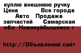 куплю внешнюю ручку › Цена ­ 2 000 - Все города Авто » Продажа запчастей   . Самарская обл.,Новокуйбышевск г.